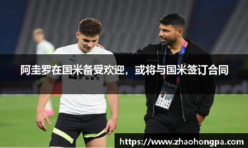 阿圭罗在国米备受欢迎，或将与国米签订合同
