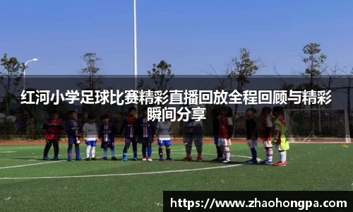 红河小学足球比赛精彩直播回放全程回顾与精彩瞬间分享