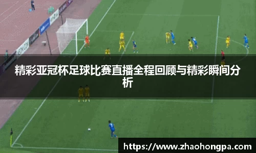 精彩亚冠杯足球比赛直播全程回顾与精彩瞬间分析
